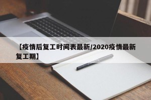 【疫情后复工时间表最新/2020疫情最新复工期】