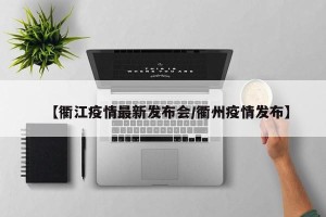 【衢江疫情最新发布会/衢州疫情发布】