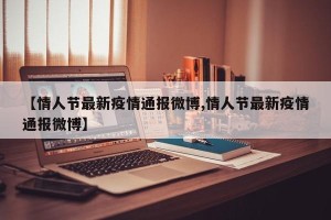【情人节最新疫情通报微博,情人节最新疫情通报微博】