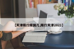 【天津限行限国几,限行天津2021】