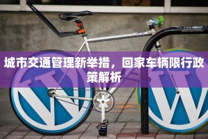 城市交通管理新举措，回家车辆限行政策解析