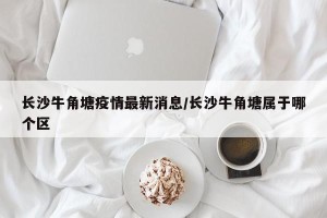长沙牛角塘疫情最新消息/长沙牛角塘属于哪个区