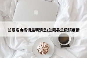 兰陵庙山疫情最新消息/兰陵县兰陵镇疫情