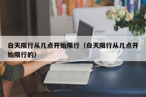 白天限行从几点开始限行（白天限行从几点开始限行的）