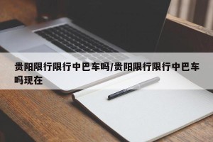 贵阳限行限行中巴车吗/贵阳限行限行中巴车吗现在