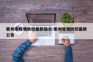 衢州市疫情防控最新指示:衢州疫情防控最新公告