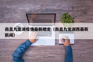 南昌九龙湖疫情最新规定（南昌九龙湖西最新新闻）