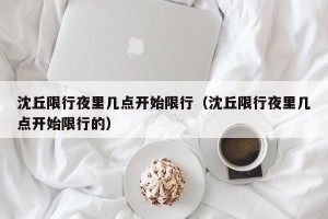 沈丘限行夜里几点开始限行（沈丘限行夜里几点开始限行的）