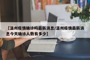 【温州疫情确诊吗最新消息/温州疫情最新消息今天确诊人数有多少】