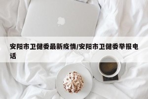 安阳市卫健委最新疫情/安阳市卫健委举报电话