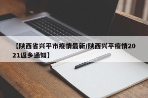 【陕西省兴平市疫情最新/陕西兴平疫情2021返乡通知】