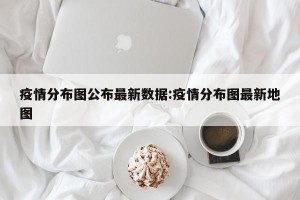 疫情分布图公布最新数据:疫情分布图最新地图