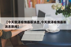 【今天震泽疫情最新消息,今天震泽疫情最新消息新闻】