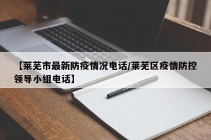 【莱芜市最新防疫情况电话/莱芜区疫情防控领导小组电话】