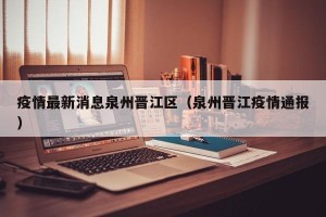 疫情最新消息泉州晋江区（泉州晋江疫情通报）