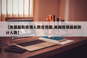 【美国最新疫情人数走势图,美国疫情最新统计人数】