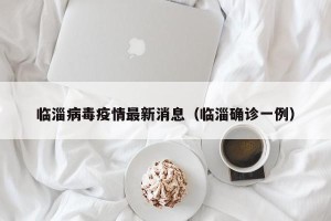 临淄病毒疫情最新消息（临淄确诊一例）