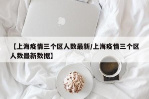 【上海疫情三个区人数最新/上海疫情三个区人数最新数据】