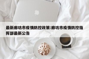 最新廊坊市疫情防控政策:廊坊市疫情防控指挥部最新公告