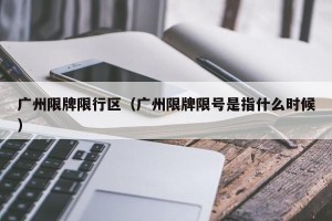 广州限牌限行区（广州限牌限号是指什么时候）