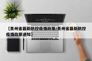 【贵州省最新防控疫情政策/贵州省最新防控疫情政策通知】