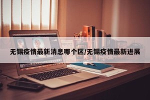 无锡疫情最新消息哪个区/无锡疫情最新进展
