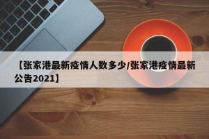 【张家港最新疫情人数多少/张家港疫情最新公告2021】