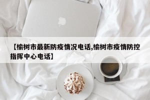【榆树市最新防疫情况电话,榆树市疫情防控指挥中心电话】