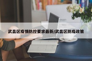 武昌区疫情防控要求最新/武昌区防疫政策