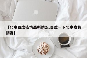 【北京百度疫情最新情况,百度一下北京疫情情况】