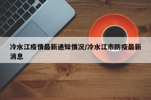冷水江疫情最新通知情况/冷水江市防疫最新消息
