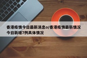 香港疫情今日最新消息o/香港疫情最新情况今日新增7例具体情况