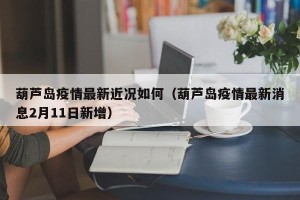 葫芦岛疫情最新近况如何（葫芦岛疫情最新消息2月11日新增）