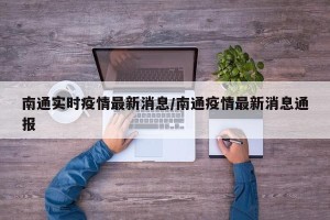 南通实时疫情最新消息/南通疫情最新消息通报