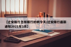 【迁安限行怎样限行的啊今天/迁安限行最新通知2021年3月】