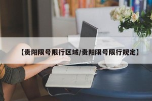 【贵阳限号限行区域/贵阳限号限行规定】