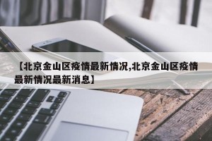 【北京金山区疫情最新情况,北京金山区疫情最新情况最新消息】