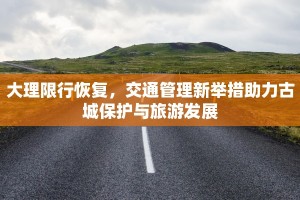 大理限行恢复，交通管理新举措助力古城保护与旅游发展
