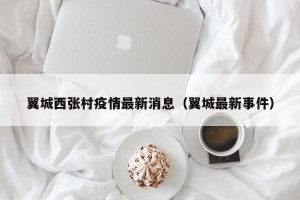 翼城西张村疫情最新消息（翼城最新事件）