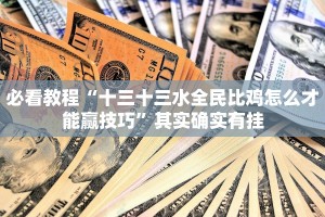 必看教程“十三十三水全民比鸡怎么才能赢技巧”其实确实有挂