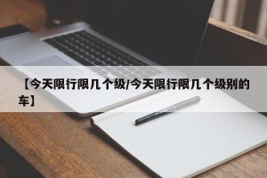 【今天限行限几个级/今天限行限几个级别的车】