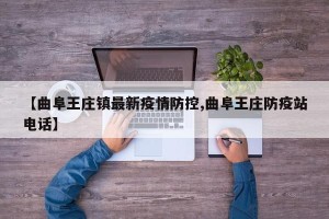 【曲阜王庄镇最新疫情防控,曲阜王庄防疫站电话】