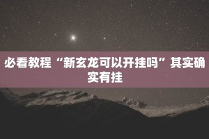 必看教程“新玄龙可以开挂吗”其实确实有挂