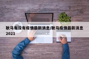 耿马有没有疫情最新消息/耿马疫情最新消息2021