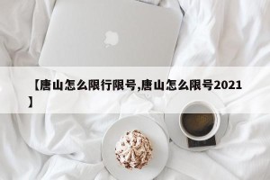 【唐山怎么限行限号,唐山怎么限号2021】