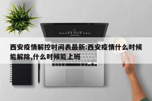 西安疫情解控时间表最新:西安疫情什么时候能解除,什么时候能上班
