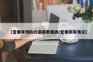 【宜春疫情防控最新数据表/宜春防疫情况】