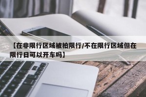 【在非限行区域被拍限行/不在限行区域但在限行日可以开车吗】