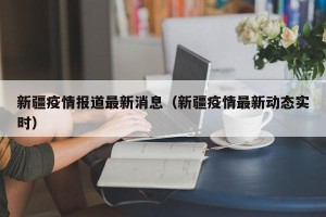 新疆疫情报道最新消息（新疆疫情最新动态实时）