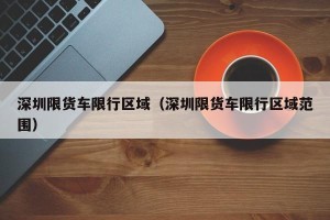 深圳限货车限行区域（深圳限货车限行区域范围）